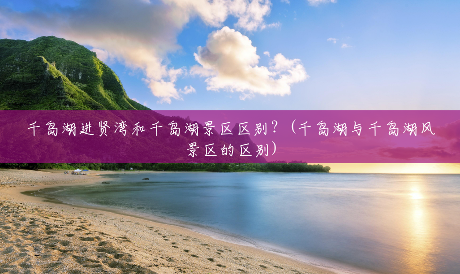 千岛湖进贤湾和千岛湖景区区别?(千岛湖与千岛湖风景区的区别) 千岛湖进贤湾和千岛湖景区区别?(千岛湖与千岛湖风景区的区别)