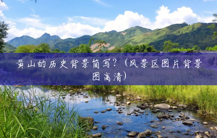 黄山的历史背景简写?(风景区图片背景图高清) 黄山的历史背景简写?(风景区图片背景图高清)