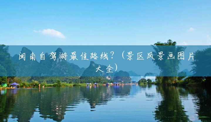 闽南自驾游最佳路线?(景区风景画图片大全) 闽南自驾游最佳路线?(景区风景画图片大全)