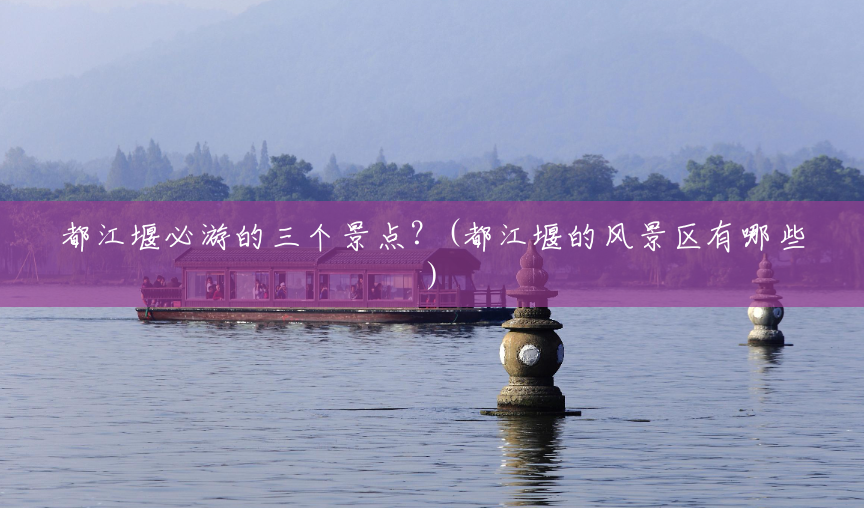 都江堰必游的三个景点?(都江堰的风景区有哪些) 都江堰必游的三个景点?(都江堰的风景区有哪些)