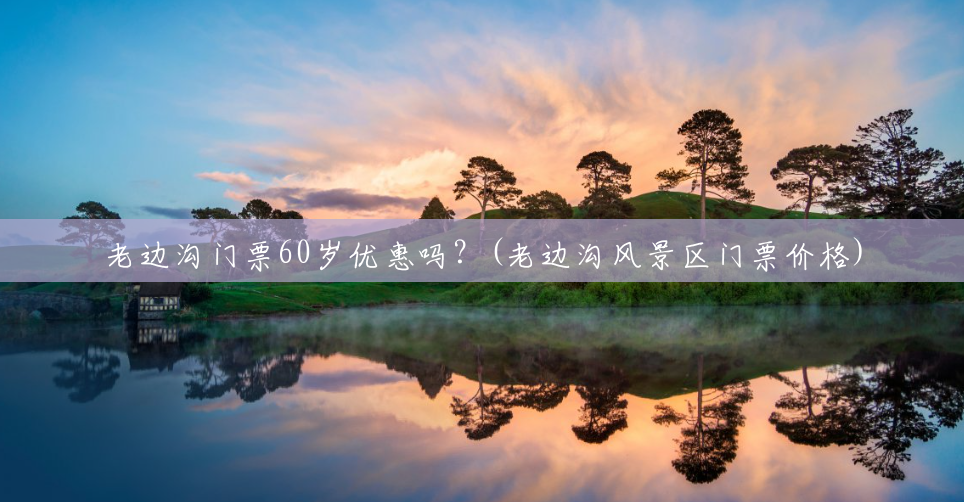 老边沟门票60岁优惠吗?(老边沟风景区门票价格) 老边沟门票60岁优惠吗?(老边沟风景区门票价格)
