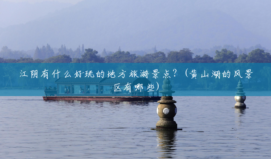 江阴有什么好玩的地方旅游景点?(黄山湖的风景区有哪些) 江阴有什么好玩的地方旅游景点?(黄山湖的风景区有哪些)
