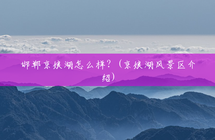 邯郸京娘湖怎么样?(京娘湖风景区介绍) 邯郸京娘湖怎么样?(京娘湖风景区介绍)