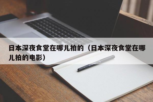 日本深夜食堂在哪儿拍的(日本深夜食堂在哪儿拍的电影)
