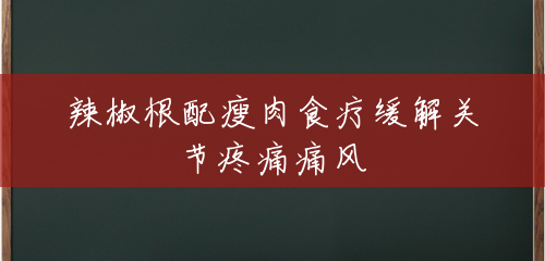 辣椒根配瘦肉食疗缓解关节疼痛痛风