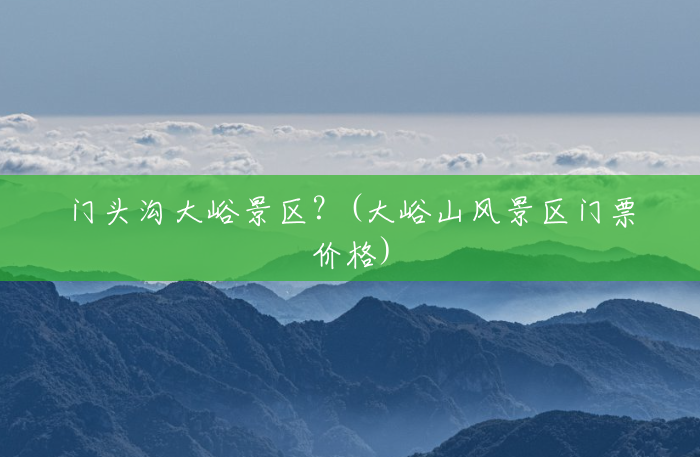 门头沟大峪景区?(大峪山风景区门票价格) 门头沟大峪景区?(大峪山风景区门票价格)