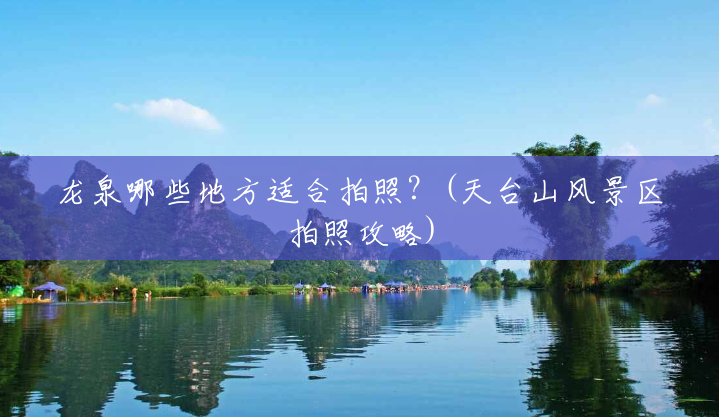 龙泉哪些地方适合拍照?(天台山风景区拍照攻略) 龙泉哪些地方适合拍照?(天台山风景区拍照攻略)