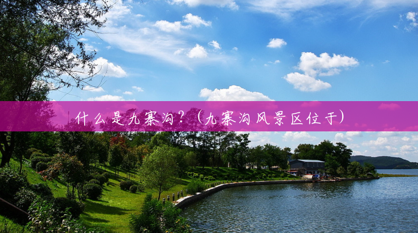 什么是九寨沟?(九寨沟风景区位于) 什么是九寨沟?(九寨沟风景区位于)