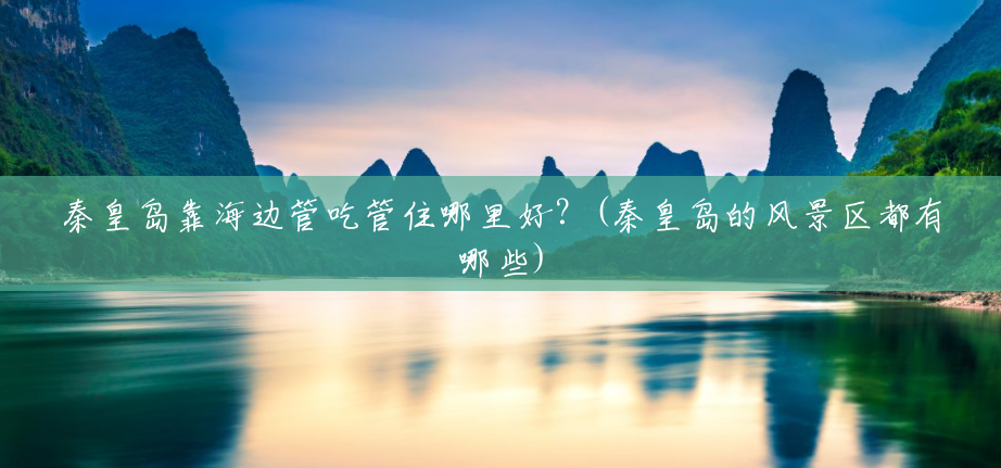 秦皇岛靠海边管吃管住哪里好?(秦皇岛的风景区都有哪些) 秦皇岛靠海边管吃管住哪里好?(秦皇岛的风景区都有哪些)