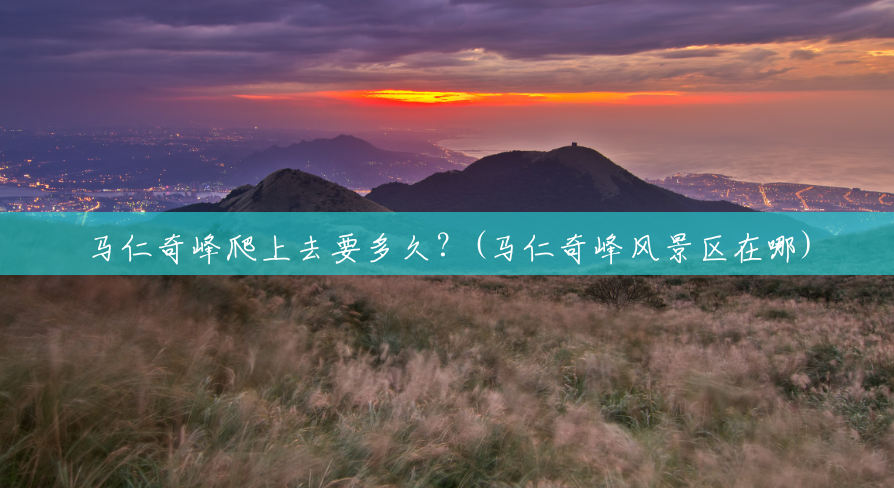 马仁奇峰爬上去要多久？(马仁奇峰风景区在哪)