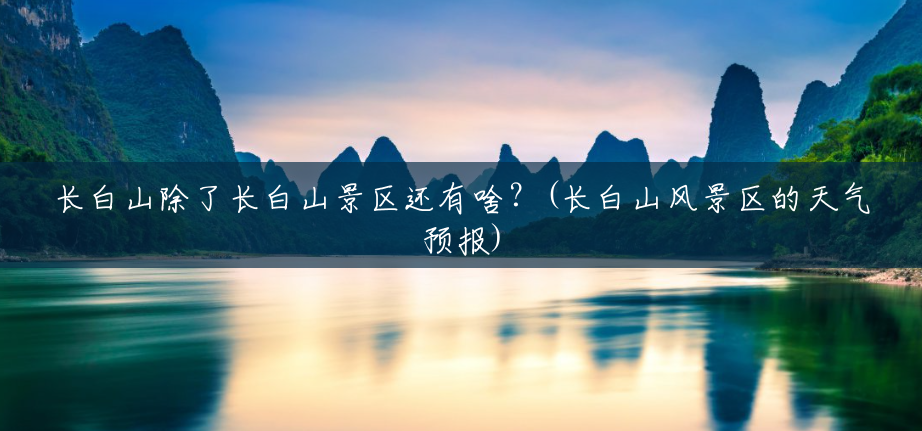 长白山除了长白山景区还有啥?(长白山风景区的天气预报) 长白山除了长白山景区还有啥?(长白山风景区的天气预报)