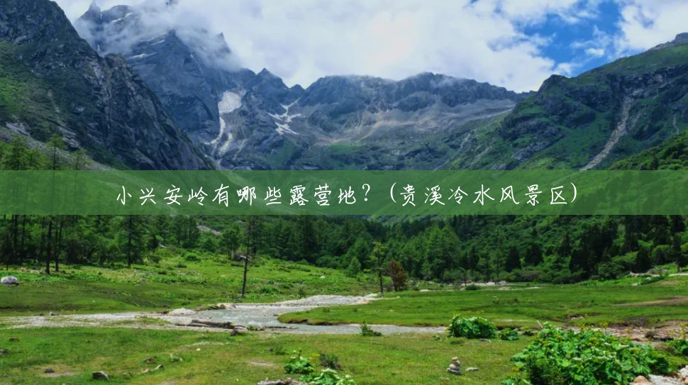 小兴安岭有哪些露营地?(贵溪冷水风景区) 小兴安岭有哪些露营地?(贵溪冷水风景区)