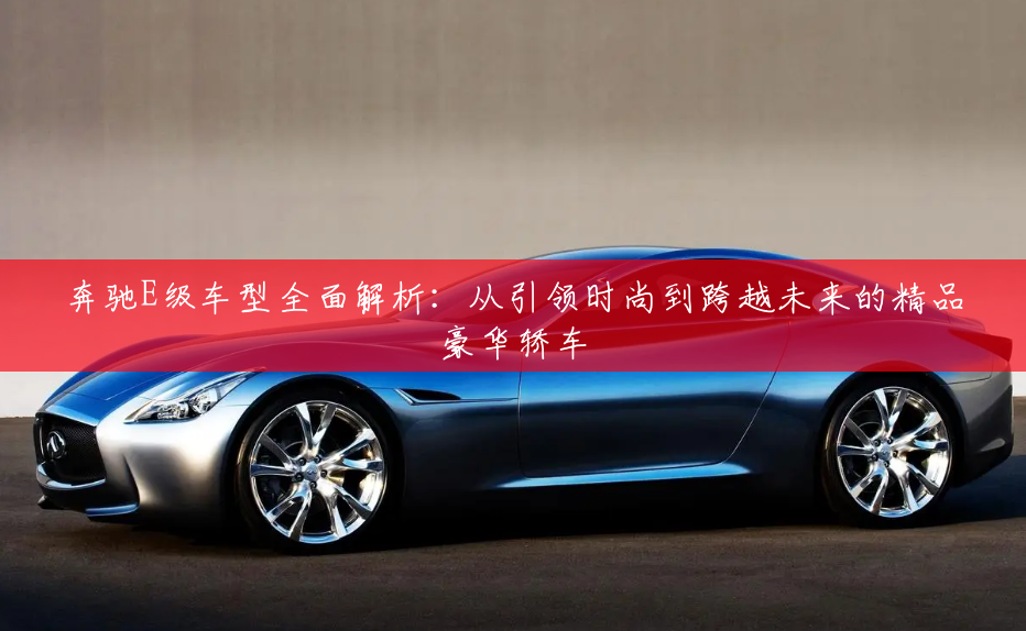 奔驰E级车型全面解析:从引领时尚到跨越未来的精品豪华轿车 奔驰E级车型全面解析:从引领时尚到跨越未来的精品豪华轿车