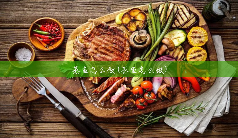 蒸鱼怎么做(蒸鱼怎么做) 蒸鱼怎么做(蒸鱼怎么做)