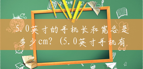 5.0英寸的手机长和宽各是多少cm?(5.0英寸手机有多少厘米) 5.0英寸的手机长和宽各是多少cm?(5.0英寸手机有多少厘米)