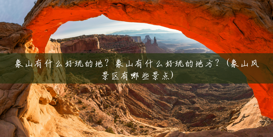 象山有什么好玩的地?象山有什么好玩的地方?(象山风景区有哪些景点) 象山有什么好玩的地?象山有什么好玩的地方?(象山风景区有哪些景点)