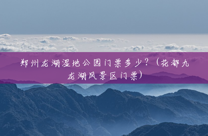 郑州龙湖湿地公园门票多少?(花都九龙湖风景区门票) 郑州龙湖湿地公园门票多少?(花都九龙湖风景区门票)