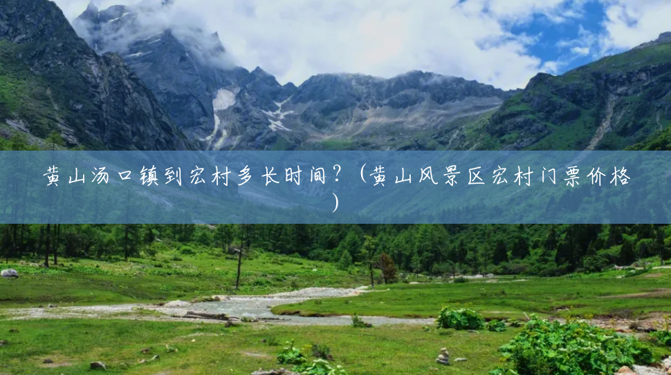 黄山汤口镇到宏村多长时间?(黄山风景区宏村门票价格) 黄山汤口镇到宏村多长时间?(黄山风景区宏村门票价格)