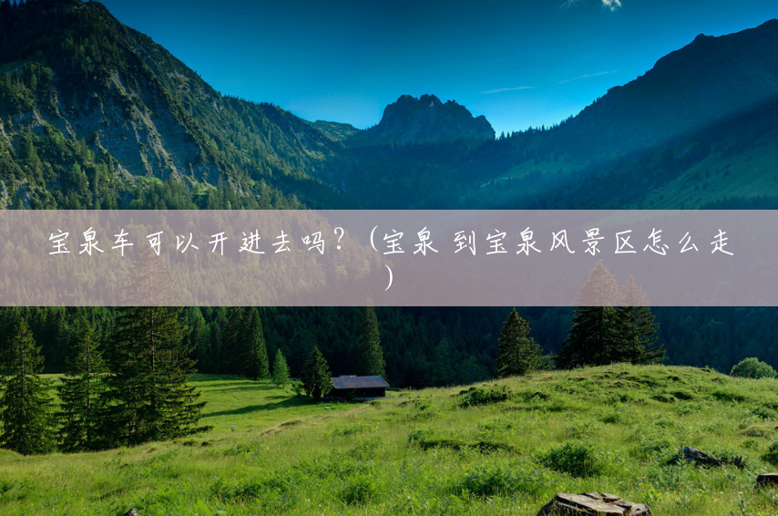 宝泉车可以开进去吗?(宝泉 到宝泉风景区怎么走) 宝泉车可以开进去吗?(宝泉 到宝泉风景区怎么走)