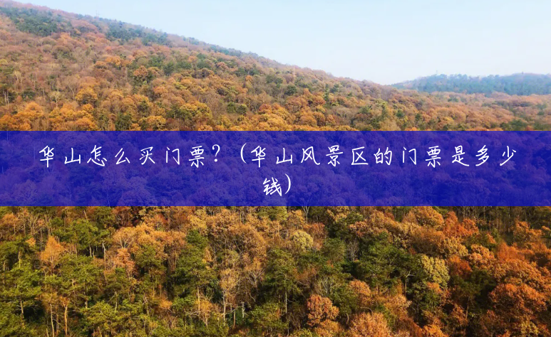 华山怎么买门票?(华山风景区的门票是多少钱) 华山怎么买门票?(华山风景区的门票是多少钱)