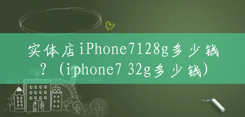 实体店iPhone7128g多少钱？(iphone7 32g多少钱)