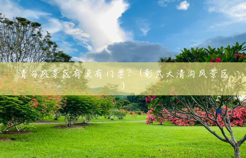 清沟风景区有没有门票?(彰武大清沟风景区) 清沟风景区有没有门票?(彰武大清沟风景区)