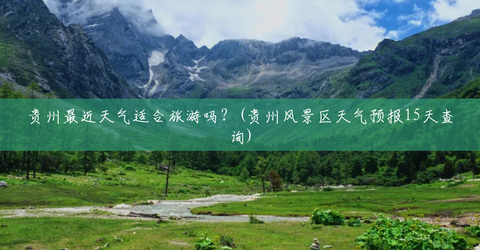 贵州最近天气适合旅游吗?(贵州风景区天气预报15天查询) 贵州最近天气适合旅游吗?(贵州风景区天气预报15天查询)