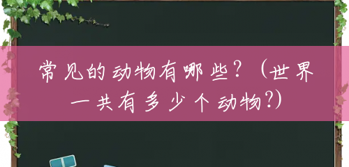 常见的动物有哪些?(世界一共有多少个动物?) 常见的动物有哪些?(世界一共有多少个动物?)
