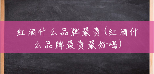 红酒什么品牌最贵(红酒什么品牌最贵最好喝)