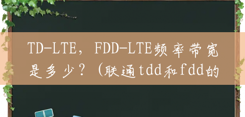 TD-LTE，FDD-LTE频率带宽是多少？(联通tdd和fdd的区别)