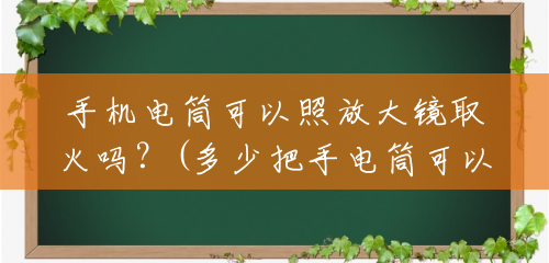 手机电筒可以照放大镜取火吗？(多少把手电筒可以点火)