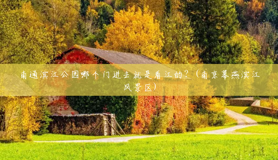 南通滨江公园哪个门进去就是看江的?(南京幕燕滨江风景区) 南通滨江公园哪个门进去就是看江的?(南京幕燕滨江风景区)