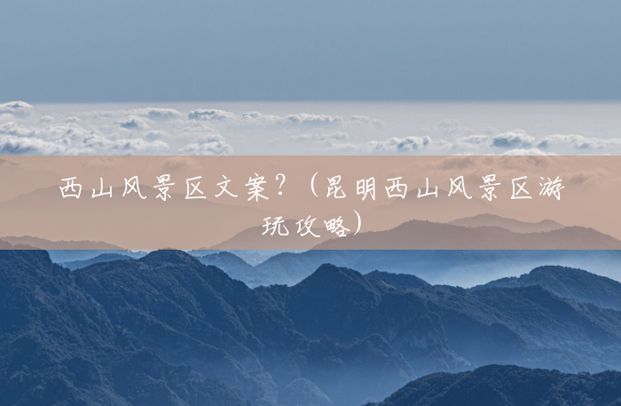 西山风景区文案?(昆明西山风景区游玩攻略) 西山风景区文案?(昆明西山风景区游玩攻略)