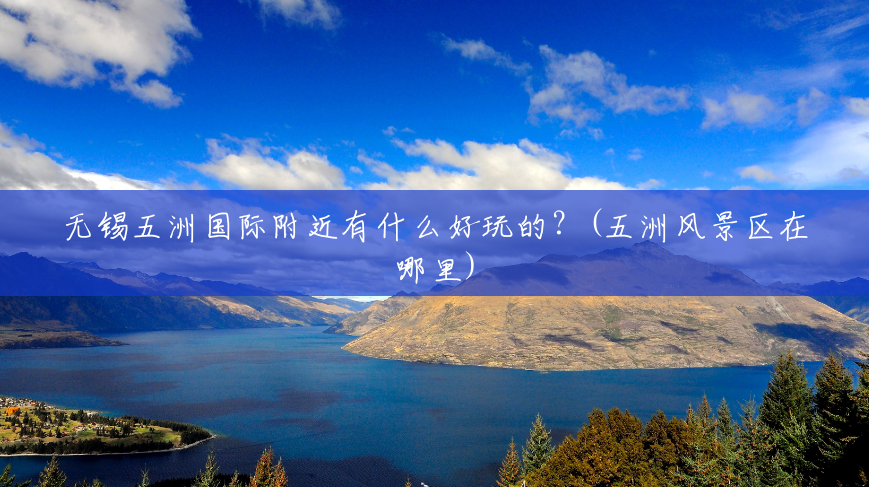 无锡五洲国际附近有什么好玩的?(五洲风景区在哪里) 无锡五洲国际附近有什么好玩的?(五洲风景区在哪里)