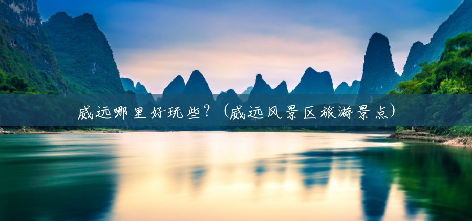 威远哪里好玩些?(威远风景区旅游景点) 威远哪里好玩些?(威远风景区旅游景点)