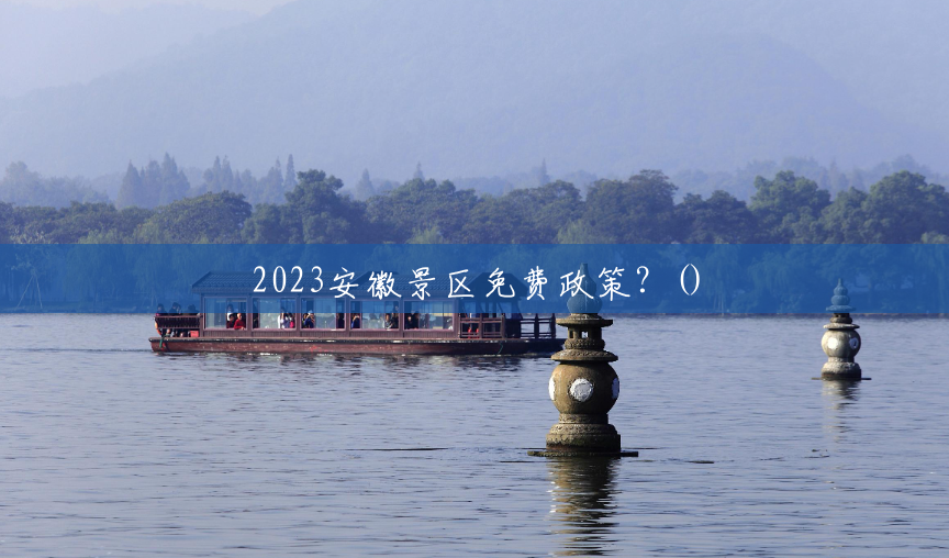 2023安徽景区免费政策?() 2023安徽景区免费政策?()