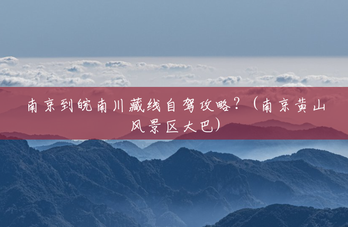 南京到皖南川藏线自驾攻略?(南京黄山风景区大巴) 南京到皖南川藏线自驾攻略?(南京黄山风景区大巴)