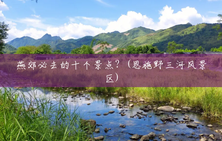 燕郊必去的十个景点?(恩施野三河风景区) 燕郊必去的十个景点?(恩施野三河风景区)