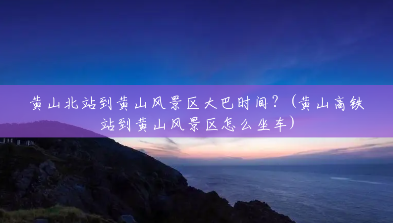 黄山北站到黄山风景区大巴时间？(黄山高铁站到黄山风景区怎么坐车)