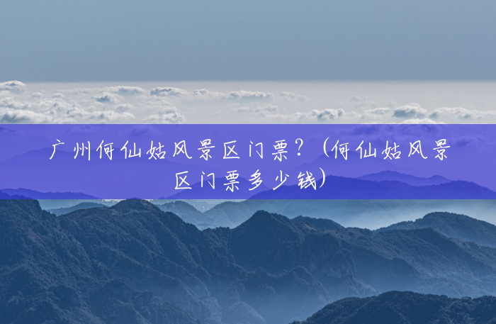 广州何仙姑风景区门票?(何仙姑风景区门票多少钱) 广州何仙姑风景区门票?(何仙姑风景区门票多少钱)