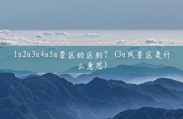 1a2a3a4a5a景区的区别?(3a风景区是什么意思) 1a2a3a4a5a景区的区别?(3a风景区是什么意思)