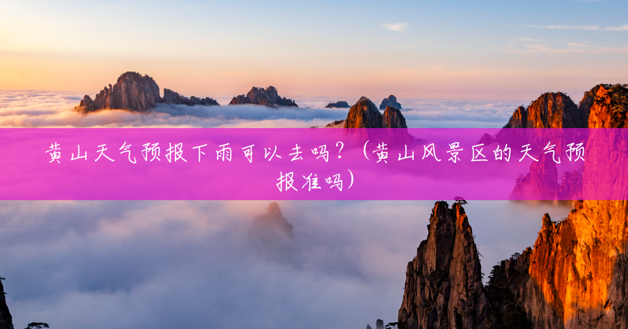 黄山天气预报下雨可以去吗?(黄山风景区的天气预报准吗) 黄山天气预报下雨可以去吗?(黄山风景区的天气预报准吗)