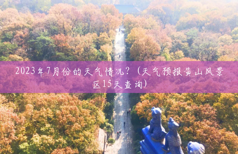 2023年7月份的天气情况？(天气预报黄山风景区15天查询)