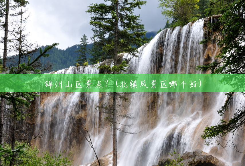 锦州山区景点?(北镇风景区哪个好) 锦州山区景点?(北镇风景区哪个好)
