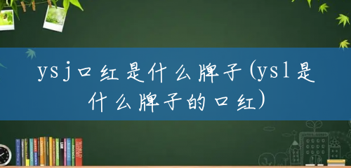 ysj口红是什么牌子(ysl是什么牌子的口红) ysj口红是什么牌子(ysl是什么牌子的口红)