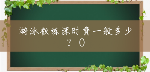 游泳教练课时费一般多少?() 游泳教练课时费一般多少?()