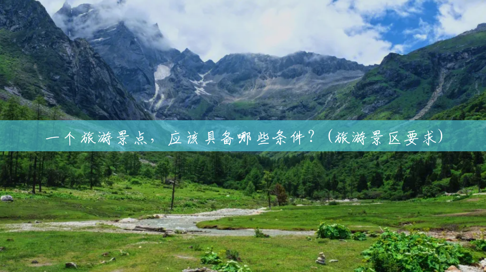 一个旅游景点,应该具备哪些条件?(旅游景区要求) 一个旅游景点,应该具备哪些条件?(旅游景区要求)
