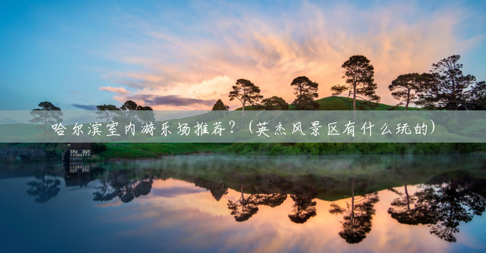 哈尔滨室内游乐场推荐?(英杰风景区有什么玩的) 哈尔滨室内游乐场推荐?(英杰风景区有什么玩的)