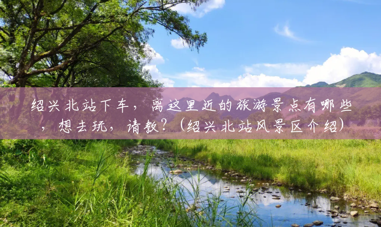 绍兴北站下车,离这里近的旅游景点有哪些,想去玩,请教?(绍兴北站风景区介绍) 绍兴北站下车,离这里近的旅游景点有哪些,想去玩,请教?(绍兴北站风景区介绍)