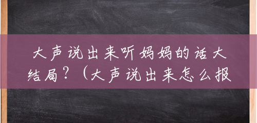 大声说出来听妈妈的话大结局?(大声说出来怎么报名参加) 大声说出来听妈妈的话大结局?(大声说出来怎么报名参加)